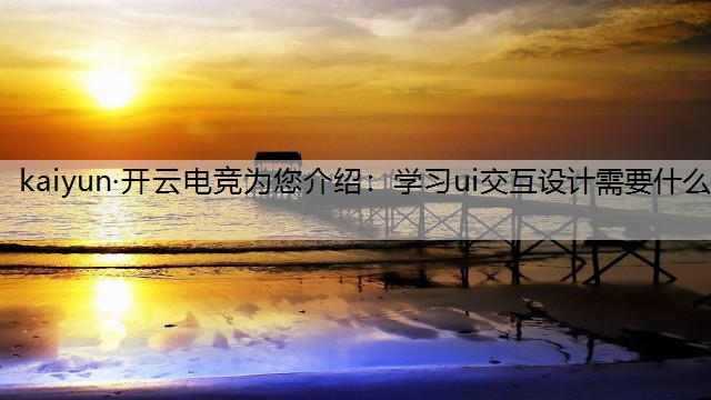 kaiyun·开云电竞为您介绍：学习ui交互设计需要什么