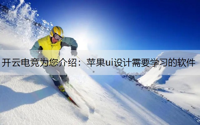 开云电竞为您介绍：苹果ui设计需要学习的软件