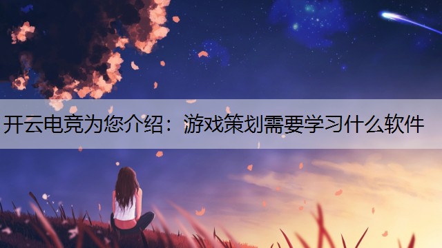 开云电竞为您介绍：游戏策划需要学习什么软件