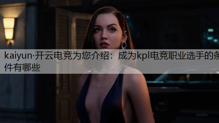 kaiyun·开云电竞为您介绍：成为kpl电竞职业选手的条件有哪些