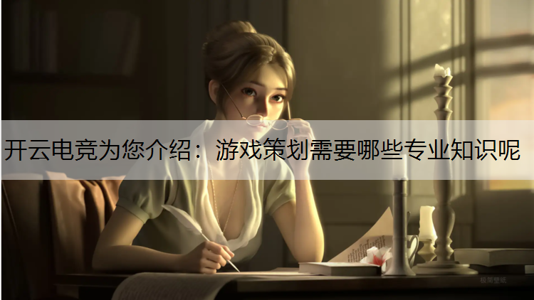 开云电竞为您介绍：游戏策划需要哪些专业知识呢