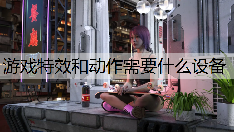 游戏特效和动作需要什么设备