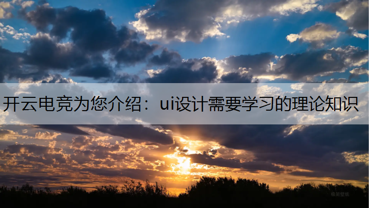 开云电竞为您介绍：ui设计需要学习的理论知识