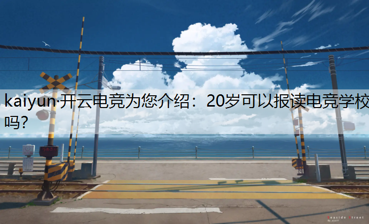kaiyun·开云电竞为您介绍：20岁可以报读电竞学校吗？