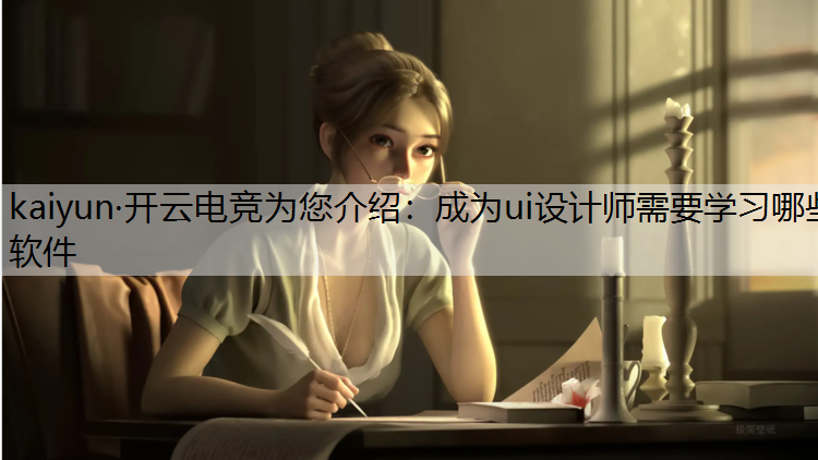 kaiyun·开云电竞为您介绍：成为ui设计师需要学习哪些软件