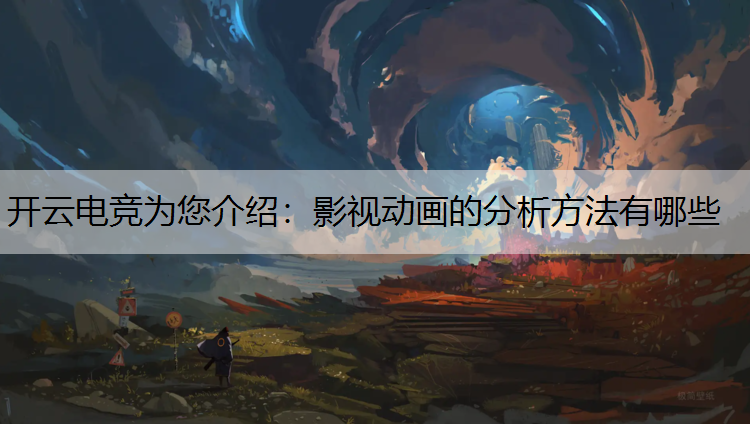 开云电竞为您介绍：影视动画的分析方法有哪些