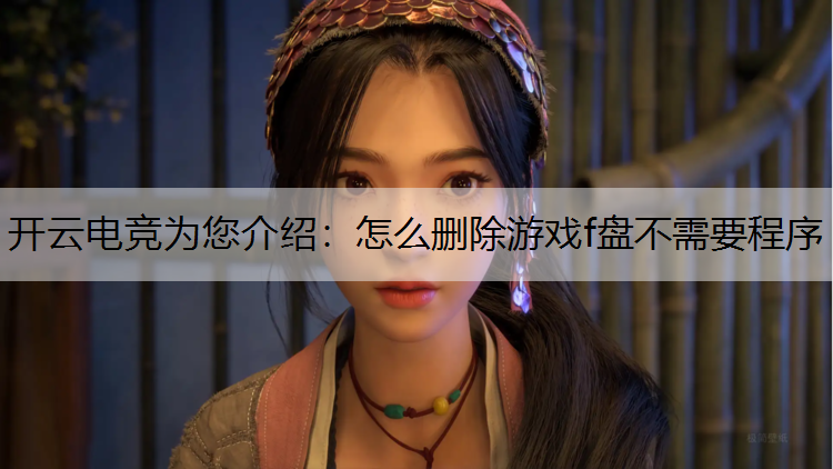 开云电竞为您介绍：怎么删除游戏f盘不需要程序