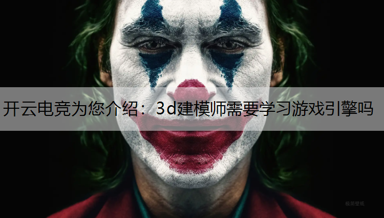 开云电竞为您介绍：3d建模师需要学习游戏引擎吗