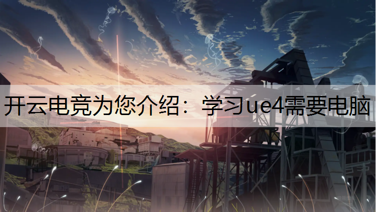 开云电竞为您介绍：学习ue4需要电脑