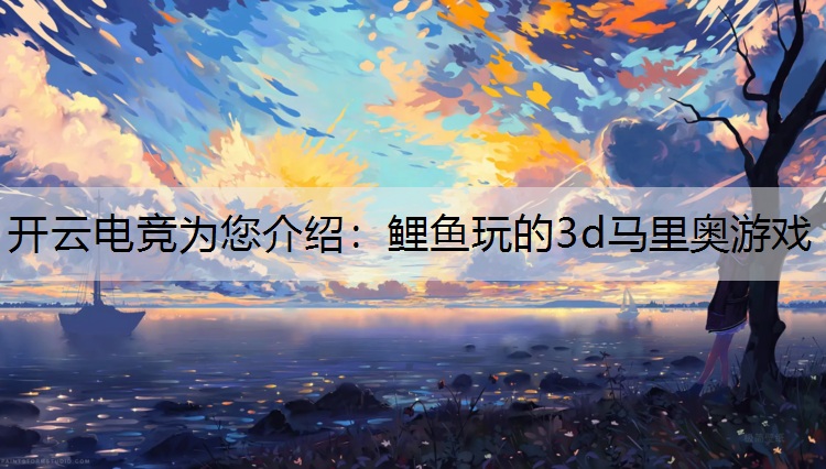 开云电竞为您介绍：鲤鱼玩的3d马里奥游戏