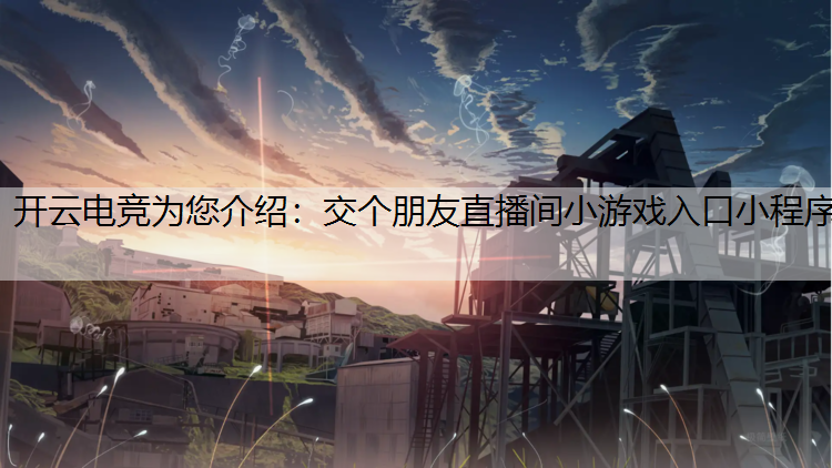 开云电竞为您介绍：交个朋友直播间小游戏入口小程序