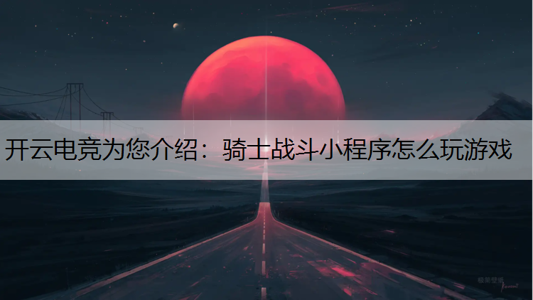 开云电竞为您介绍：骑士战斗小程序怎么玩游戏