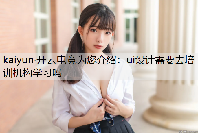 kaiyun·开云电竞为您介绍：ui设计需要去培训机构学习吗