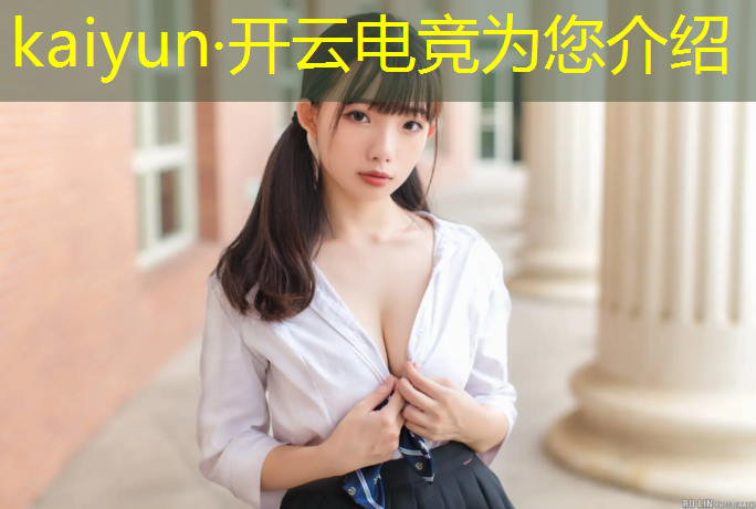 kaiyun·开云电竞为您介绍：现在电竞赛事喜欢秀腿